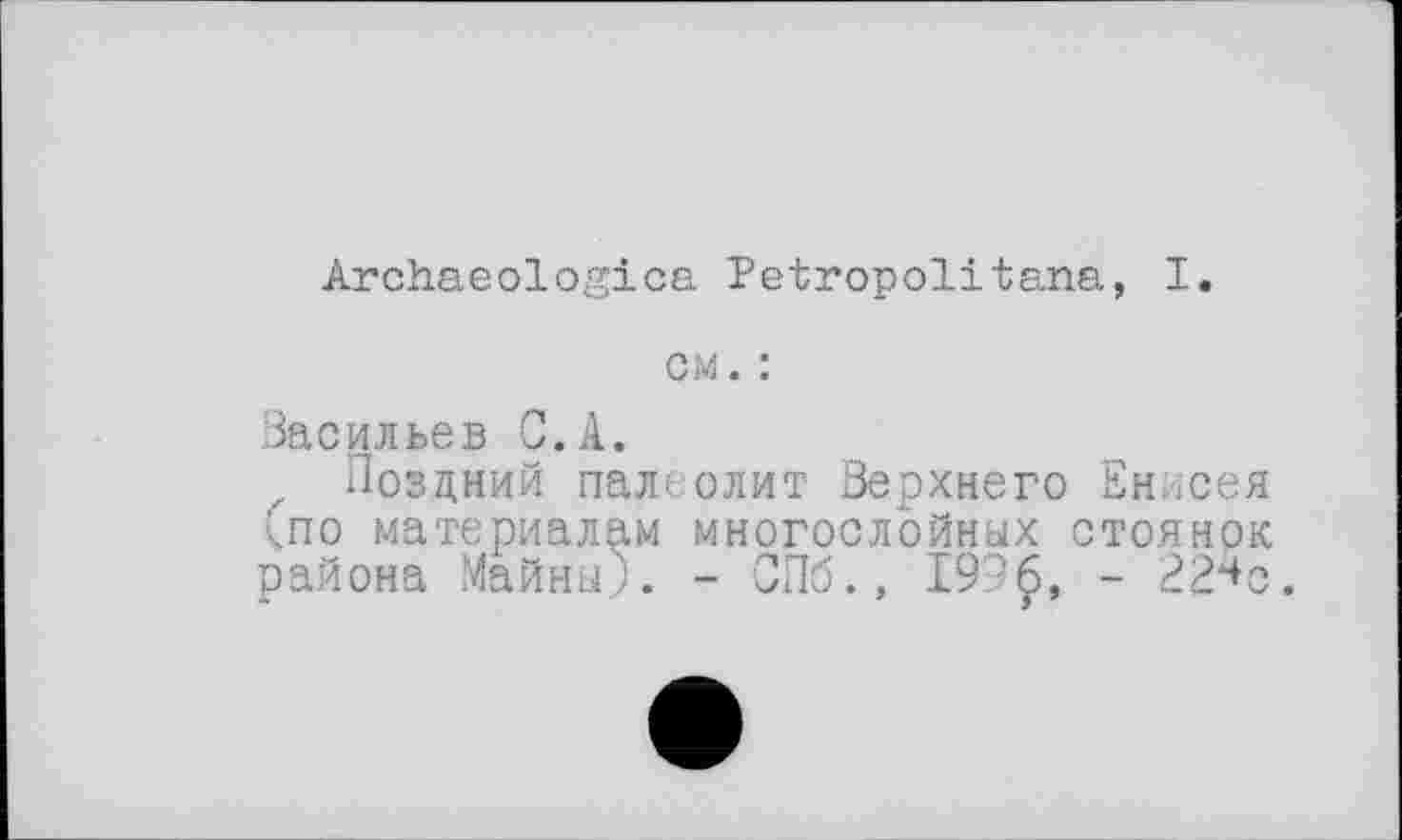 ﻿Archaeologies Petropolitana, I.
cm. :
Васильев G. A.
Поздний палеолит Верхнего Енисея (по материалам многослойных стоянок района Майны). - СПб., 199£, - 22^с.